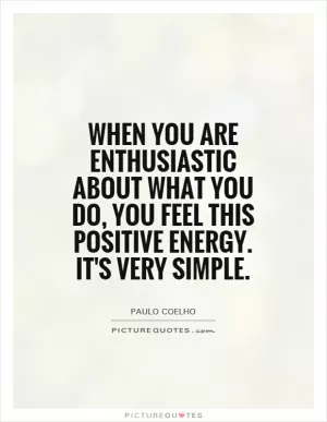 When you are enthusiastic about what you do, you feel this positive energy. It's very simple Picture Quote #1