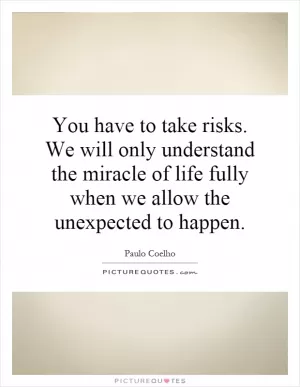 You have to take risks. We will only understand the miracle of life fully when we allow the unexpected to happen Picture Quote #1
