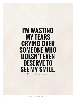 I'm wasting my tears crying over someone who doesn't even deserve to see my smile Picture Quote #1