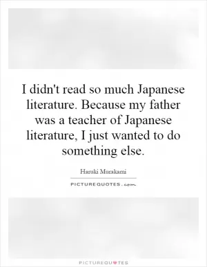 I didn't read so much Japanese literature. Because my father was a teacher of Japanese literature, I just wanted to do something else Picture Quote #1