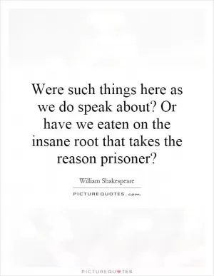 Were such things here as we do speak about? Or have we eaten on the insane root that takes the reason prisoner? Picture Quote #1
