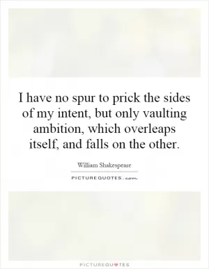 I have no spur to prick the sides of my intent, but only vaulting ambition, which overleaps itself, and falls on the other Picture Quote #1