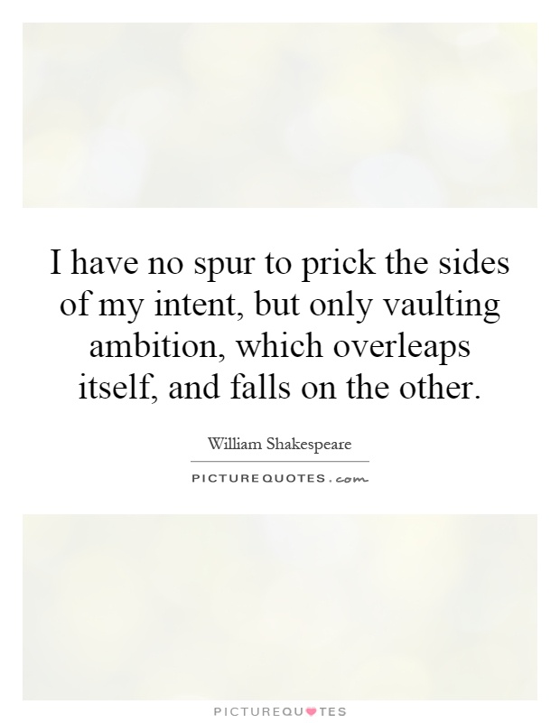 I have no spur to prick the sides of my intent, but only vaulting ambition, which overleaps itself, and falls on the other Picture Quote #1