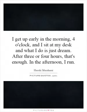 I get up early in the morning, 4 o'clock, and I sit at my desk and what I do is just dream. After three or four hours, that's enough. In the afternoon, I run Picture Quote #1