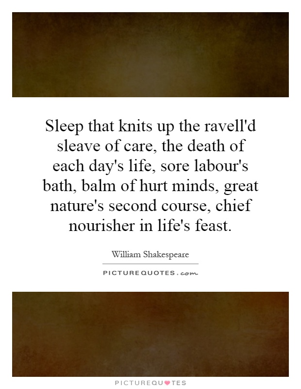 Sleep that knits up the ravell'd sleave of care, the death of each day's life, sore labour's bath, balm of hurt minds, great nature's second course, chief nourisher in life's feast Picture Quote #1
