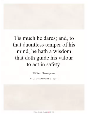 Tis much he dares; and, to that dauntless temper of his mind, he hath a wisdom that doth guide his valour to act in safety Picture Quote #1