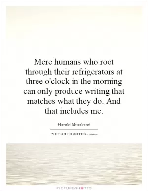 Mere humans who root through their refrigerators at three o'clock in the morning can only produce writing that matches what they do. And that includes me Picture Quote #1