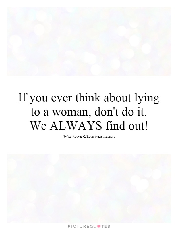 If you ever think about lying to a woman, don't do it.  We ALWAYS find out! Picture Quote #1