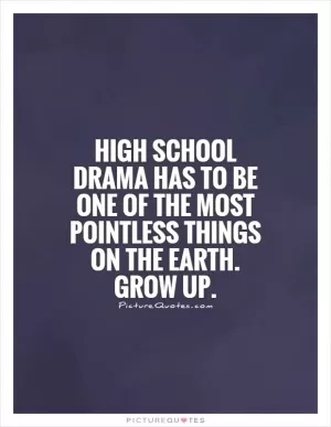 High school drama has to be one of the most pointless things on the Earth. Grow up Picture Quote #1