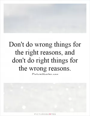 Don't do wrong things for the right reasons, and don't do right things for the wrong reasons Picture Quote #1