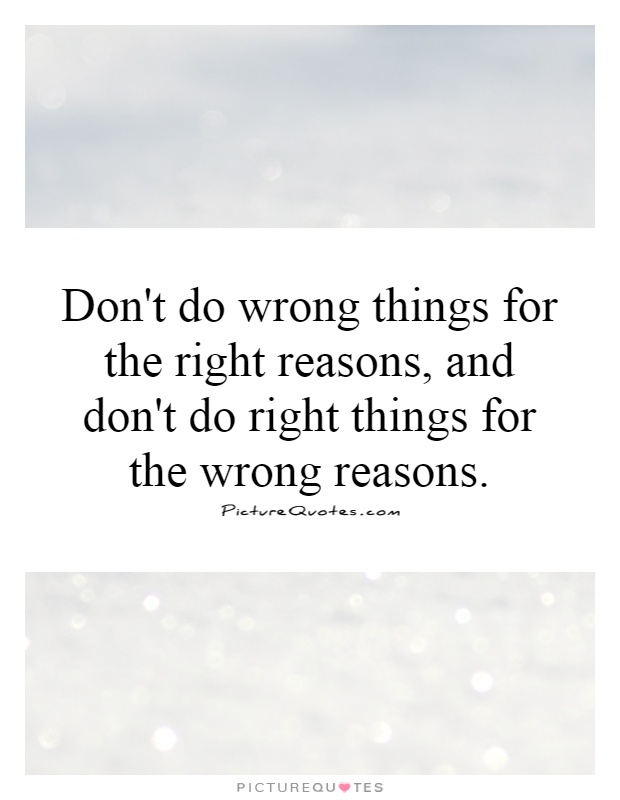Don't do wrong things for the right reasons, and don't do right things for the wrong reasons Picture Quote #1