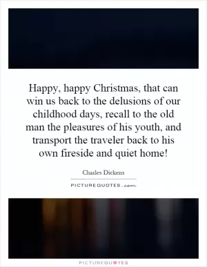 Happy, happy Christmas, that can win us back to the delusions of our childhood days, recall to the old man the pleasures of his youth, and transport the traveler back to his own fireside and quiet home! Picture Quote #1
