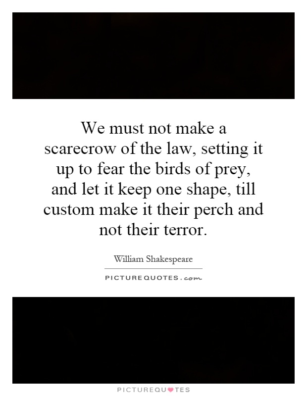 We must not make a scarecrow of the law, setting it up to fear the birds of prey, and let it keep one shape, till custom make it their perch and not their terror Picture Quote #1