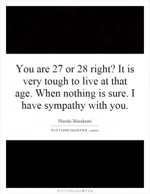 You are 27 or 28 right? It is very tough to live at that age. When nothing is sure. I have sympathy with you Picture Quote #1