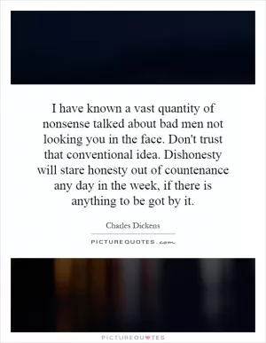 I have known a vast quantity of nonsense talked about bad men not looking you in the face. Don't trust that conventional idea. Dishonesty will stare honesty out of countenance any day in the week, if there is anything to be got by it Picture Quote #1