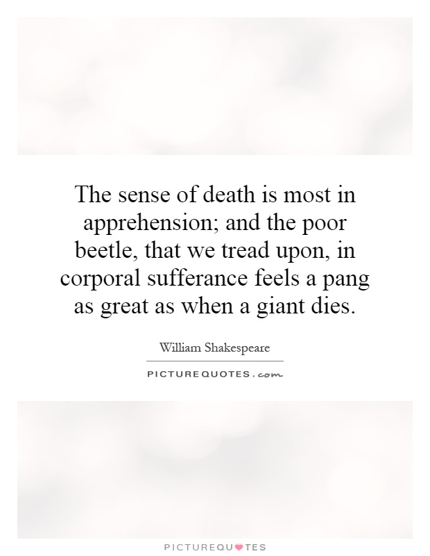 The sense of death is most in apprehension; and the poor beetle, that we tread upon, in corporal sufferance feels a pang as great as when a giant dies Picture Quote #1