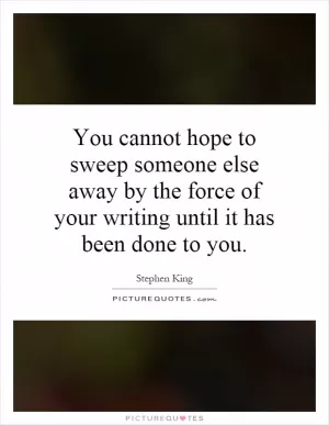 You cannot hope to sweep someone else away by the force of your writing until it has been done to you Picture Quote #1