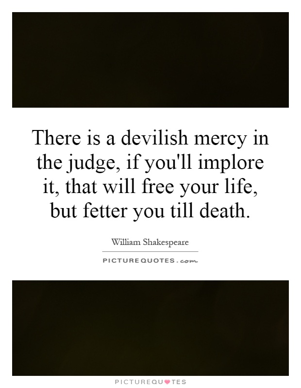 There is a devilish mercy in the judge, if you'll implore it, that will free your life, but fetter you till death Picture Quote #1