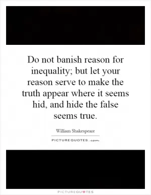 Do not banish reason for inequality; but let your reason serve to make the truth appear where it seems hid, and hide the false seems true Picture Quote #1