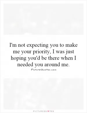 I'm not expecting you to make me your priority, I was just hoping you'd be there when I needed you around me Picture Quote #1