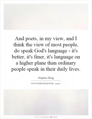 And poets, in my view, and I think the view of most people, do speak God's language - it's better, it's finer, it's language on a higher plane than ordinary people speak in their daily lives Picture Quote #1
