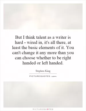 But I think talent as a writer is hard - wired in, it's all there, at least the basic elements of it. You can't change it any more than you can choose whether to be right handed or left handed Picture Quote #1