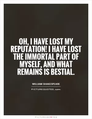 Oh, I have lost my reputation! I have lost the immortal part of myself, and what remains is bestial Picture Quote #1