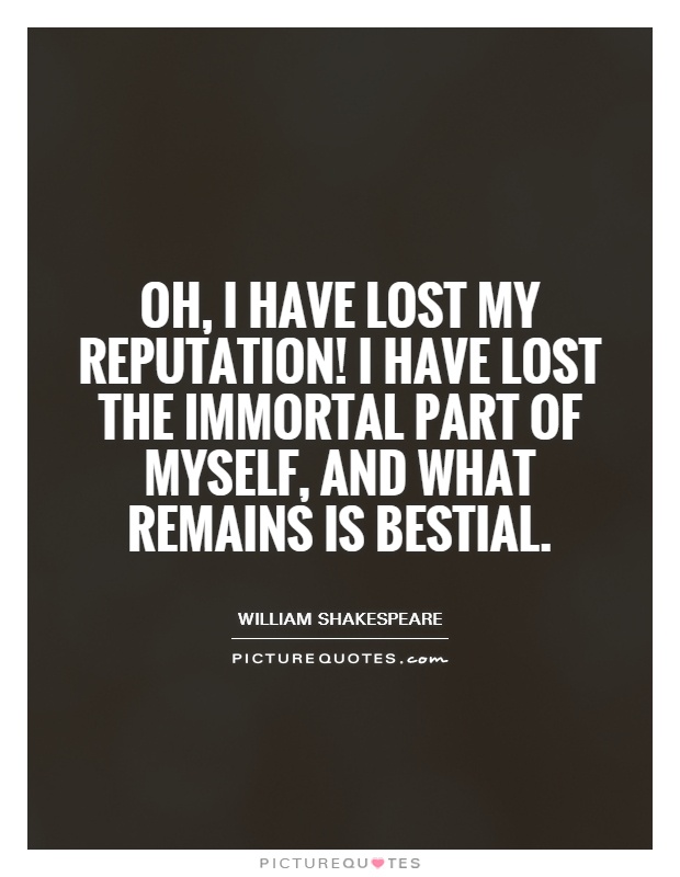 Oh, I have lost my reputation! I have lost the immortal part of myself, and what remains is bestial Picture Quote #1