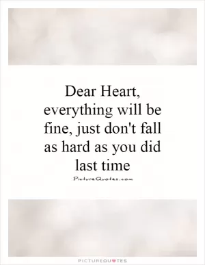 Dear Heart, everything will be fine, just don't fall as hard as you did last time Picture Quote #1