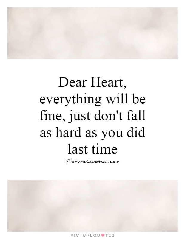 Dear Heart, everything will be fine, just don't fall as hard as you did last time Picture Quote #1