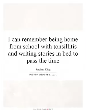 I can remember being home from school with tonsillitis and writing stories in bed to pass the time Picture Quote #1