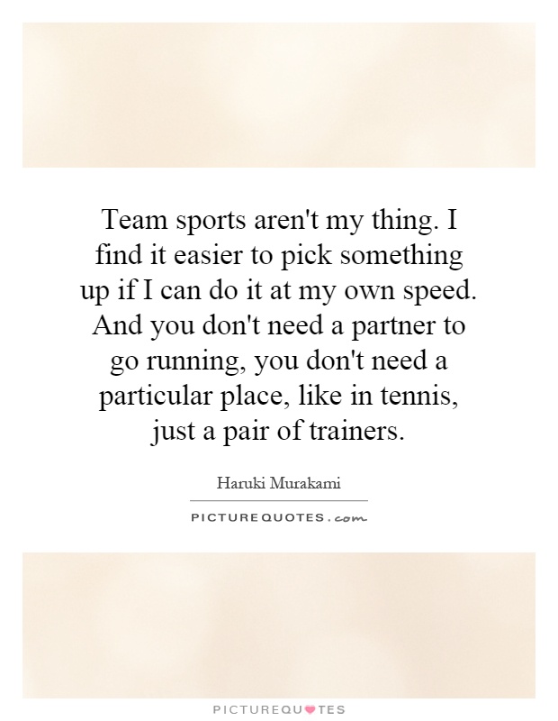 Team sports aren't my thing. I find it easier to pick something up if I can do it at my own speed. And you don't need a partner to go running, you don't need a particular place, like in tennis, just a pair of trainers Picture Quote #1