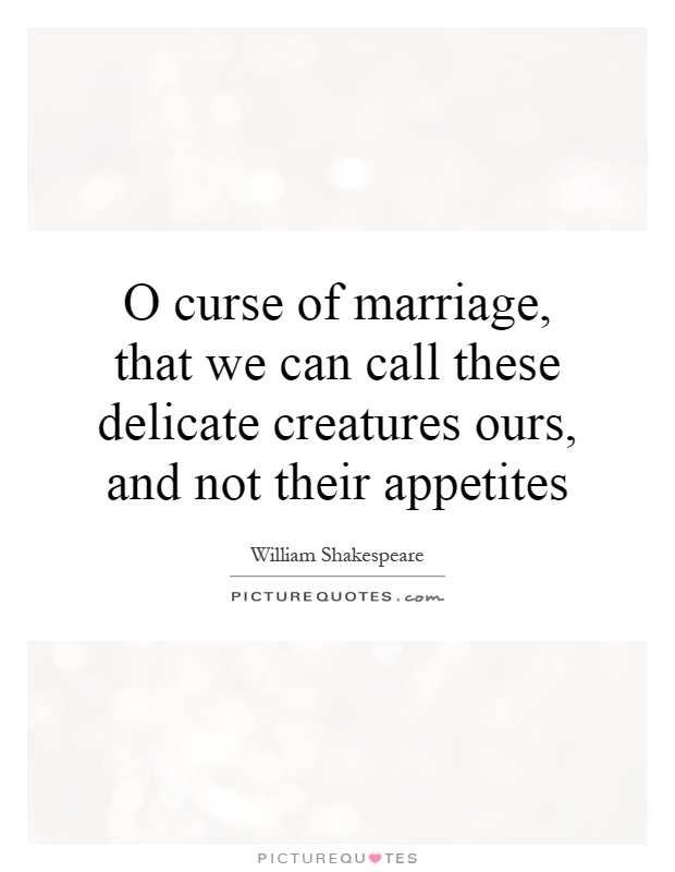 O curse of marriage, that we can call these delicate creatures ours, and not their appetites Picture Quote #1