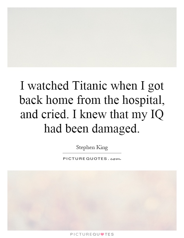 I watched Titanic when I got back home from the hospital, and cried. I knew that my IQ had been damaged Picture Quote #1