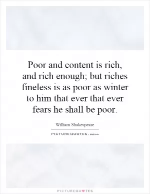 Poor and content is rich, and rich enough; but riches fineless is as poor as winter to him that ever that ever fears he shall be poor Picture Quote #1