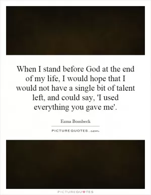 When I stand before God at the end of my life, I would hope that I would not have a single bit of talent left, and could say, 'I used everything you gave me' Picture Quote #1