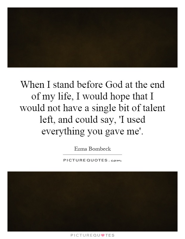 When I stand before God at the end of my life, I would hope that I would not have a single bit of talent left, and could say, 'I used everything you gave me' Picture Quote #1