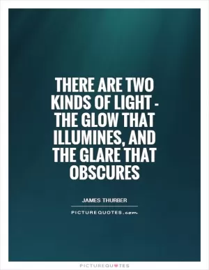 There are two kinds of light - the glow that illumines, and the glare that obscures Picture Quote #1