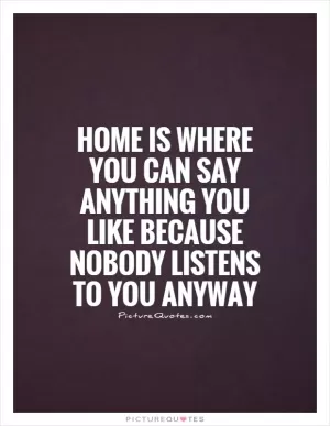 Home is where you can say anything you like because nobody listens to you anyway Picture Quote #1