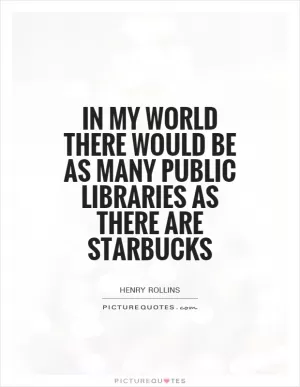 In my world there would be as many public libraries as there are Starbucks Picture Quote #1