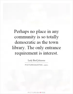 Perhaps no place in any community is so totally democratic as the town library. The only entrance requirement is interest Picture Quote #1