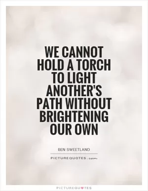 We cannot hold a torch to light another's path without brightening our own Picture Quote #1