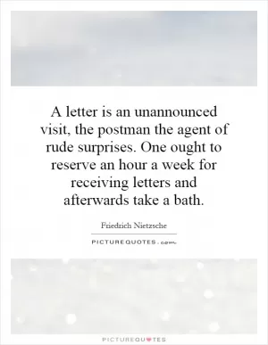 A letter is an unannounced visit, the postman the agent of rude surprises. One ought to reserve an hour a week for receiving letters and afterwards take a bath Picture Quote #1