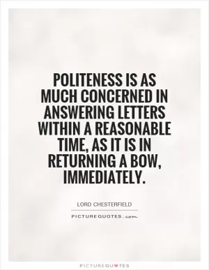Politeness is as much concerned in answering letters within a reasonable time, as it is in returning a bow, immediately Picture Quote #1