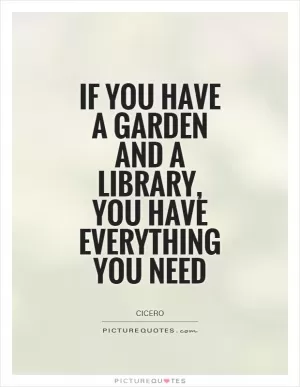 If you have a garden and a library, you have everything you need Picture Quote #1
