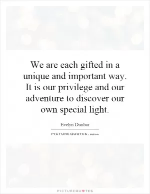 We are each gifted in a unique and important way. It is our privilege and our adventure to discover our own special light Picture Quote #1