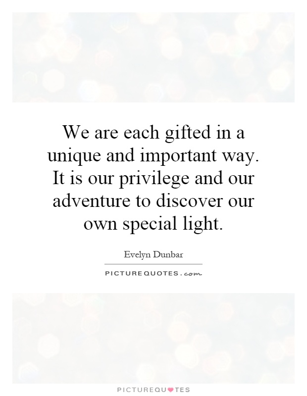We are each gifted in a unique and important way. It is our privilege and our adventure to discover our own special light Picture Quote #1