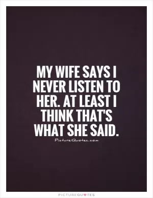 My wife says I never listen to her. At least I think that's what she said Picture Quote #1
