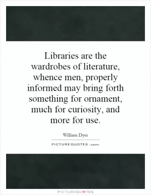 Libraries are the wardrobes of literature, whence men, properly informed may bring forth something for ornament, much for curiosity, and more for use Picture Quote #1