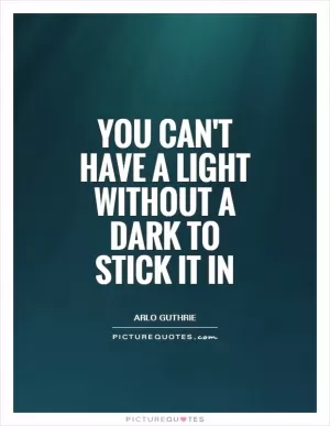 You can't have a light without a dark to stick it in Picture Quote #1